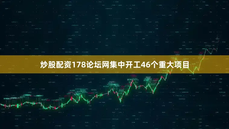 炒股配资178论坛网集中开工46个重大项目