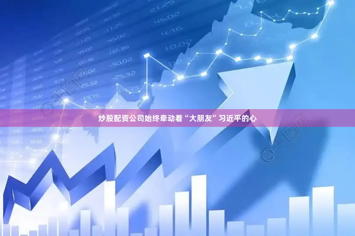 炒股配资公司始终牵动着“大朋友”习近平的心