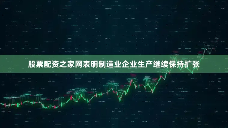 股票配资之家网表明制造业企业生产继续保持扩张