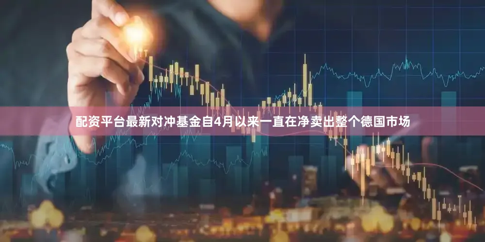 配资平台最新对冲基金自4月以来一直在净卖出整个德国市场