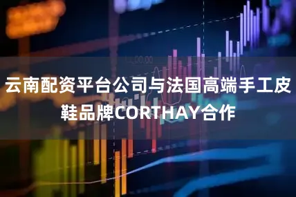 云南配资平台公司与法国高端手工皮鞋品牌CORTHAY合作
