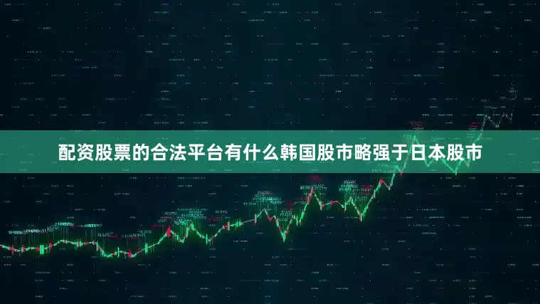 配资股票的合法平台有什么韩国股市略强于日本股市