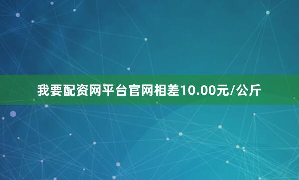 我要配资网平台官网相差10.00元/公斤