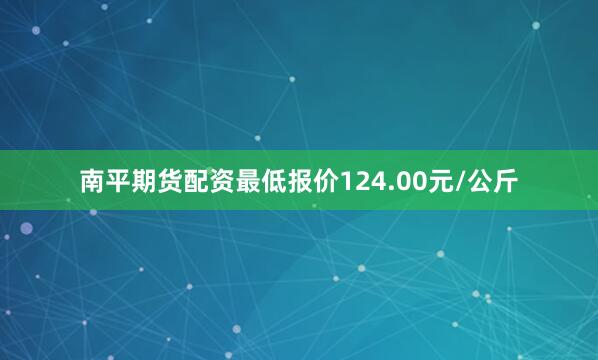南平期货配资最低报价124.00元/公斤