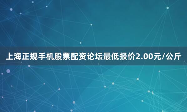 上海正规手机股票配资论坛最低报价2.00元/公斤