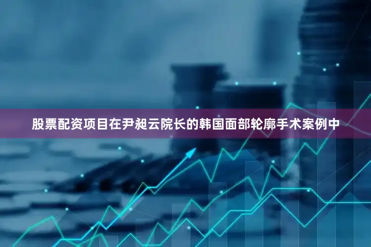 股票配资项目在尹昶云院长的韩国面部轮廓手术案例中