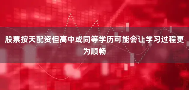 股票按天配资但高中或同等学历可能会让学习过程更为顺畅