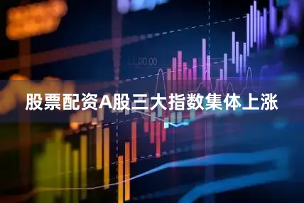股票配资A股三大指数集体上涨