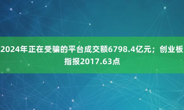 2024年正在受骗的平台成交额6798.4亿元；创业板指报2017.63点