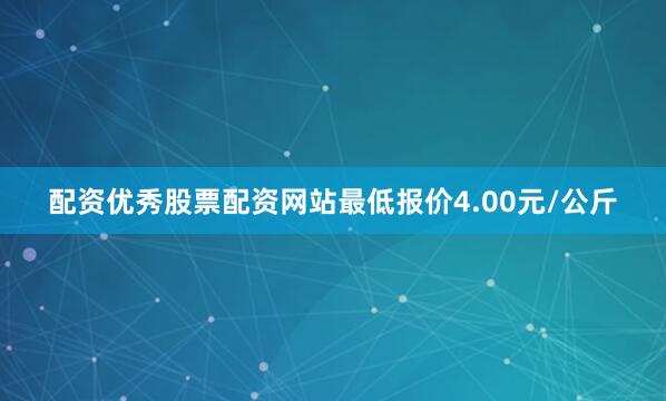 配资优秀股票配资网站最低报价4.00元/公斤
