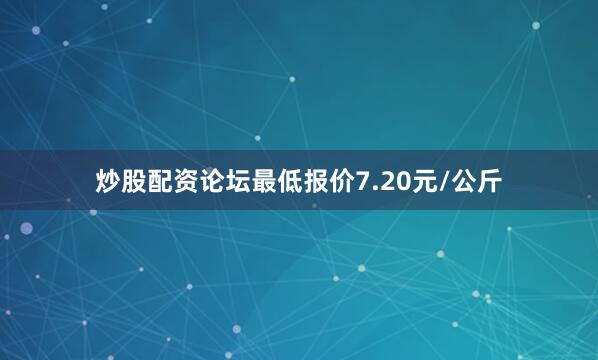 炒股配资论坛最低报价7.20元/公斤