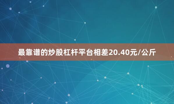 最靠谱的炒股杠杆平台相差20.40元/公斤