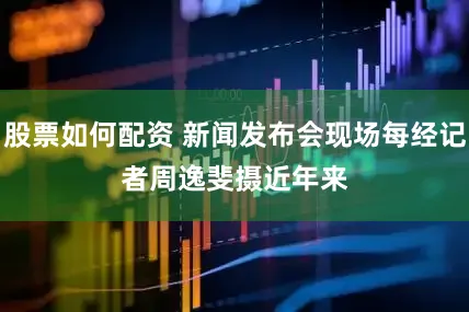 股票如何配资 新闻发布会现场每经记者周逸斐摄　　近年来