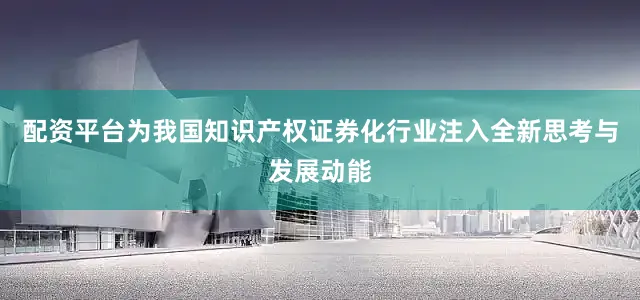 配资平台为我国知识产权证券化行业注入全新思考与发展动能
