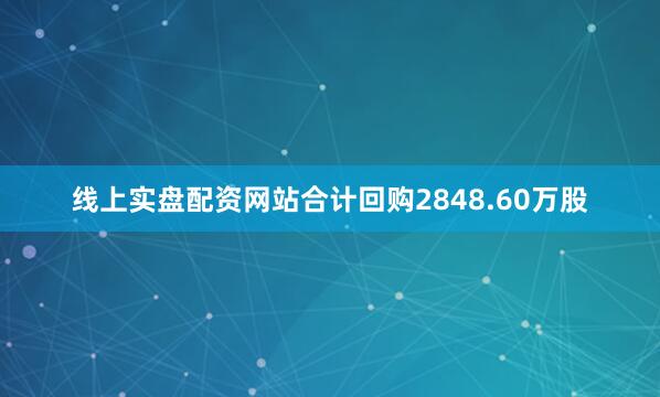 线上实盘配资网站合计回购2848.60万股