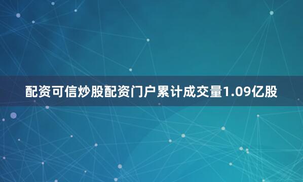 配资可信炒股配资门户累计成交量1.09亿股