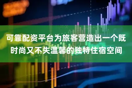 可靠配资平台为旅客营造出一个既时尚又不失温馨的独特住宿空间