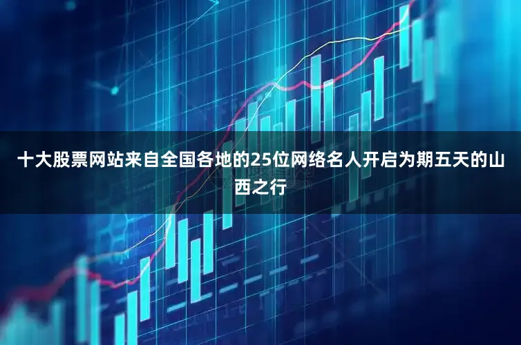 十大股票网站来自全国各地的25位网络名人开启为期五天的山西之行
