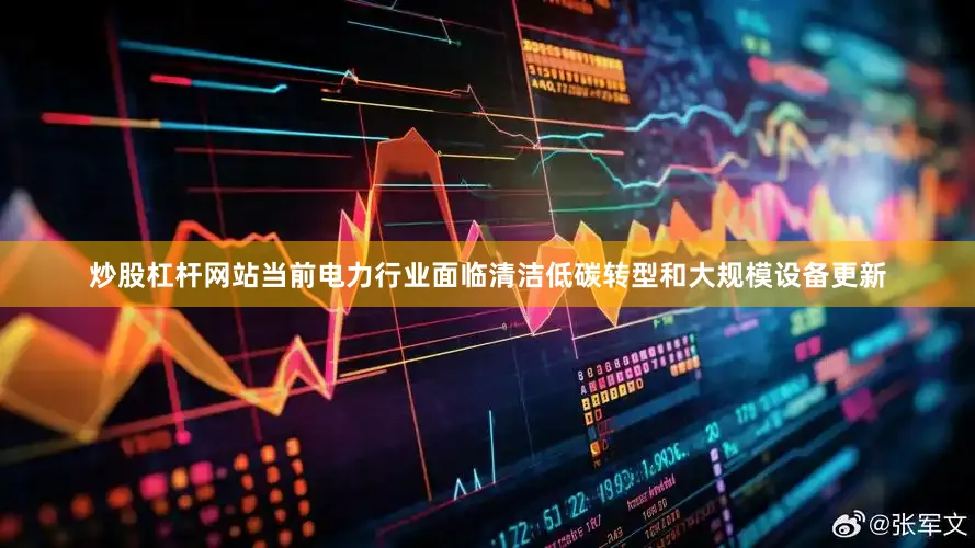 炒股杠杆网站当前电力行业面临清洁低碳转型和大规模设备更新