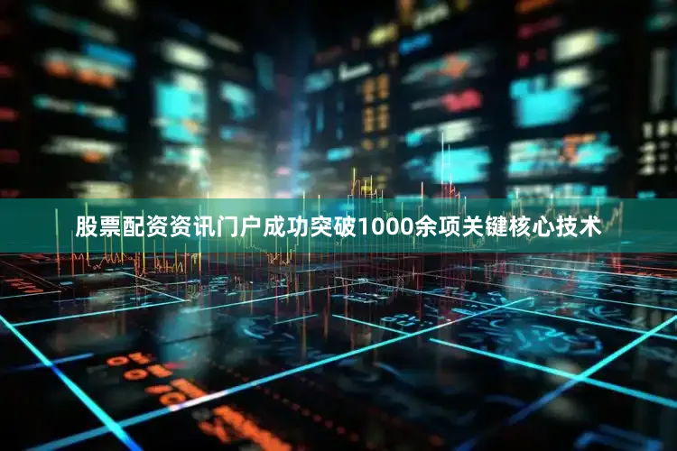 股票配资资讯门户成功突破1000余项关键核心技术