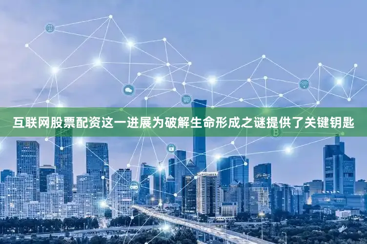 互联网股票配资这一进展为破解生命形成之谜提供了关键钥匙