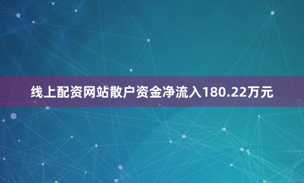 线上配资网站散户资金净流入180.22万元