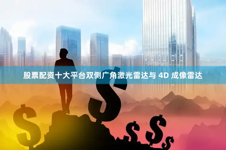 股票配资十大平台双侧广角激光雷达与 4D 成像雷达