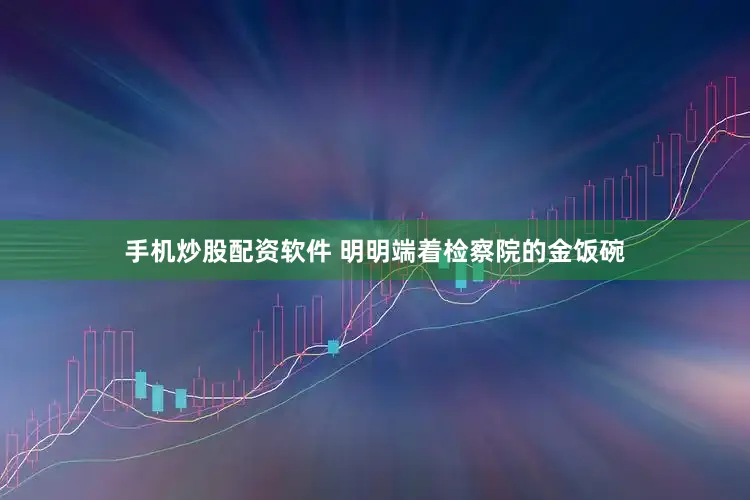 手机炒股配资软件 明明端着检察院的金饭碗