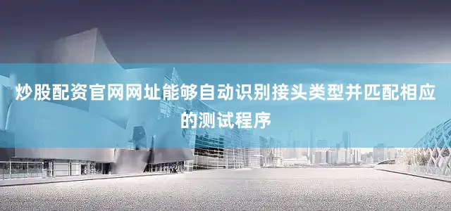 炒股配资官网网址能够自动识别接头类型并匹配相应的测试程序