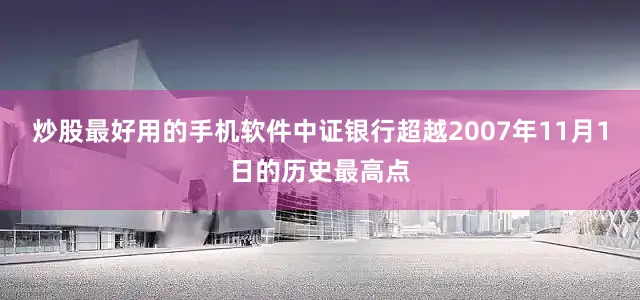 炒股最好用的手机软件中证银行超越2007年11月1日的历史最高点