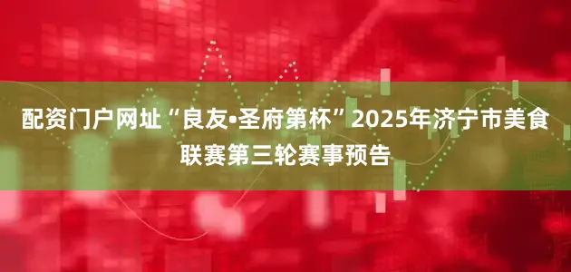 配资门户网址“良友•圣府第杯”2025年济宁市美食联赛第三轮赛事预告