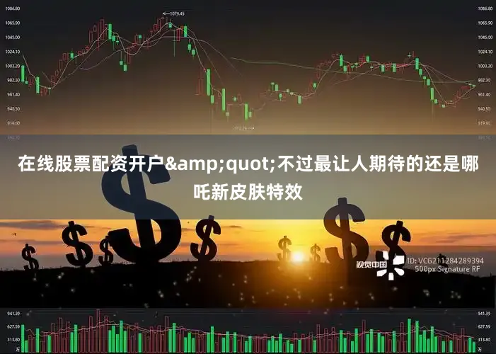 在线股票配资开户&quot;不过最让人期待的还是哪吒新皮肤特效
