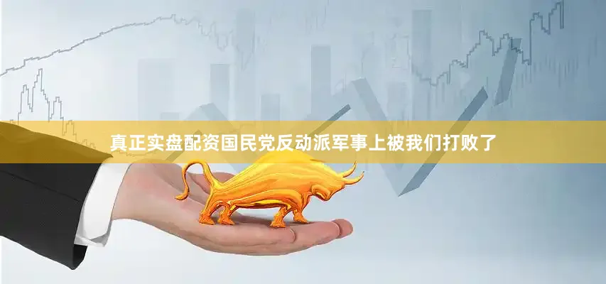 真正实盘配资国民党反动派军事上被我们打败了