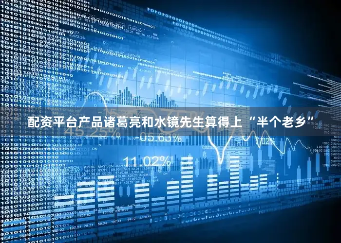 配资平台产品诸葛亮和水镜先生算得上 “半个老乡”