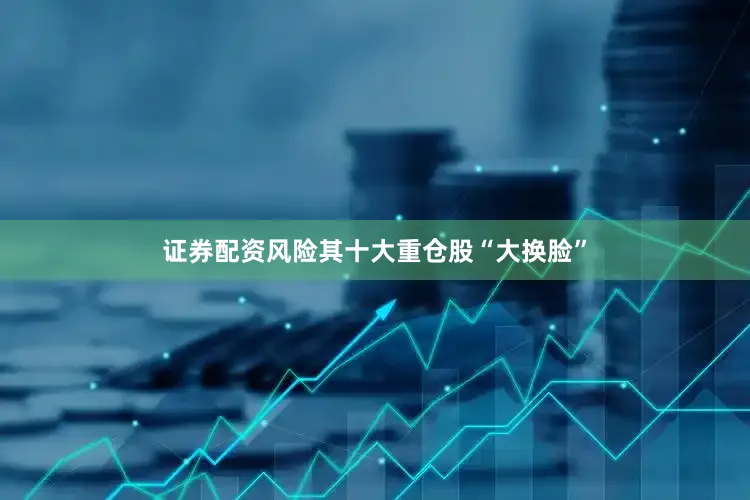 证券配资风险其十大重仓股“大换脸”