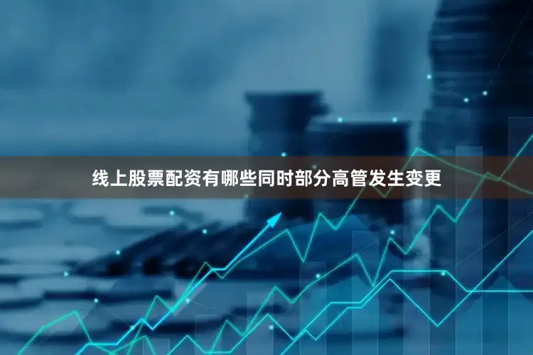 线上股票配资有哪些同时部分高管发生变更