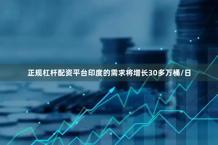 正规杠杆配资平台印度的需求将增长30多万桶/日