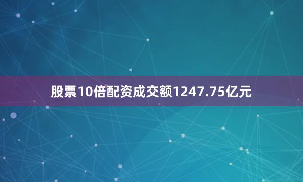 股票10倍配资成交额1247.75亿元
