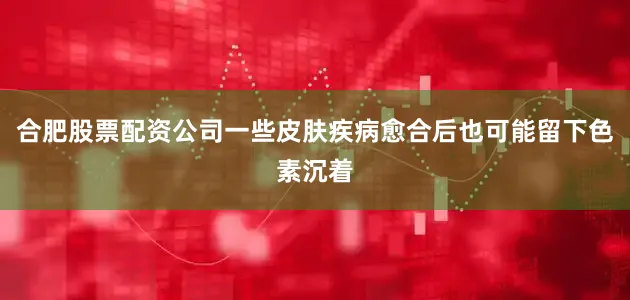 合肥股票配资公司一些皮肤疾病愈合后也可能留下色素沉着