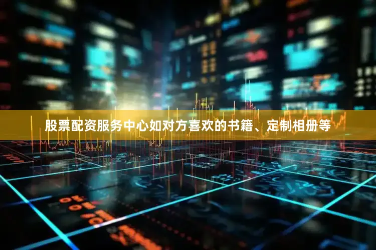 股票配资服务中心如对方喜欢的书籍、定制相册等