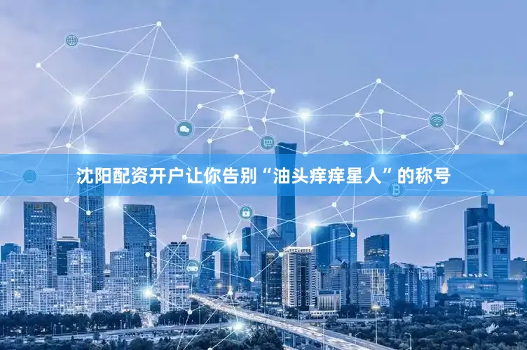 沈阳配资开户让你告别“油头痒痒星人”的称号