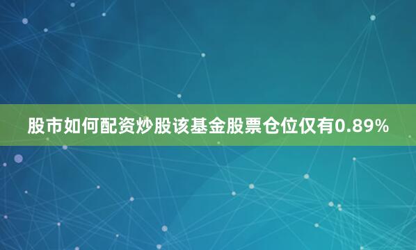 股市如何配资炒股该基金股票仓位仅有0.89%