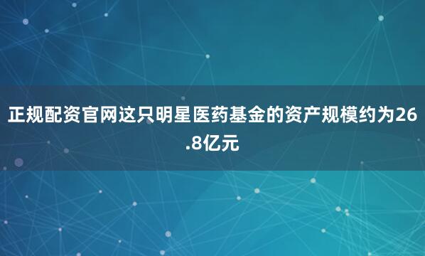 正规配资官网这只明星医药基金的资产规模约为26.8亿元