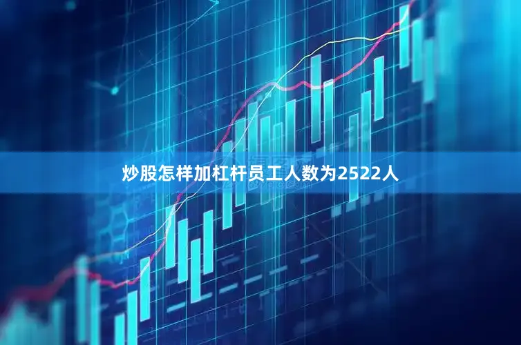炒股怎样加杠杆员工人数为2522人