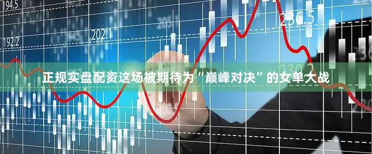正规实盘配资这场被期待为“巅峰对决”的女单大战