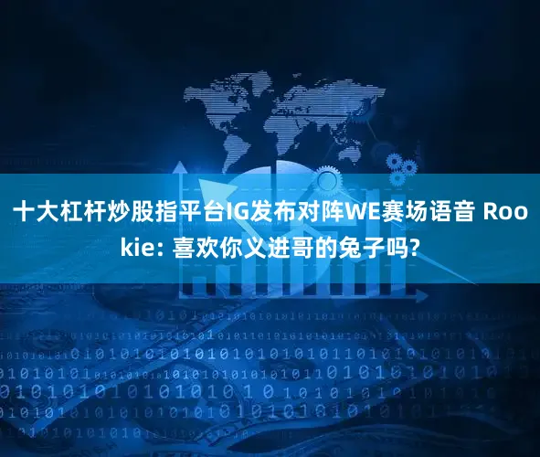 十大杠杆炒股指平台IG发布对阵WE赛场语音 Rookie: 喜欢你义进哥的兔子吗?