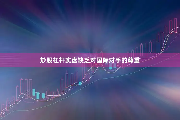 炒股杠杆实盘缺乏对国际对手的尊重