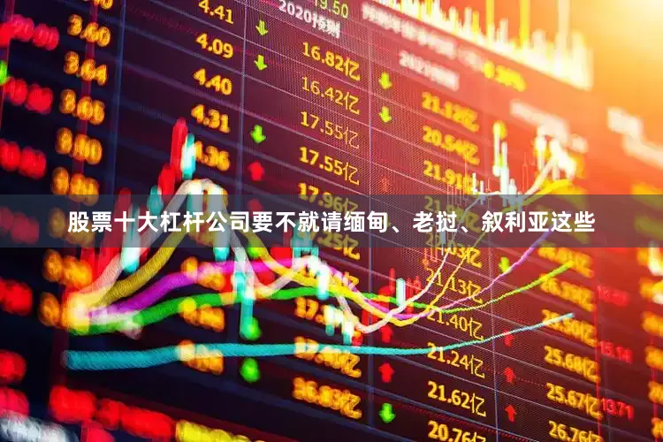 股票十大杠杆公司要不就请缅甸、老挝、叙利亚这些