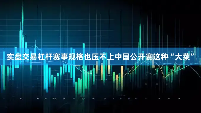 实盘交易杠杆赛事规格也压不上中国公开赛这种“大菜”