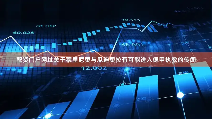 配资门户网址关于穆里尼奥与瓜迪奥拉有可能进入德甲执教的传闻